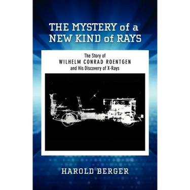 The Mystery of a New Kind of Rays: The Story of Wilhelm Conrad Roentgen and His Discovery of X-Rays
