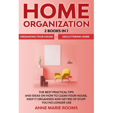 Home Organization: 2 Books In 1 - Organizing Your House + Decluttering Home. The Best Practical Tips And Ideas On How To Clean Your House