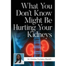 What You Don't Know Might Be Hurting Your Kidneys