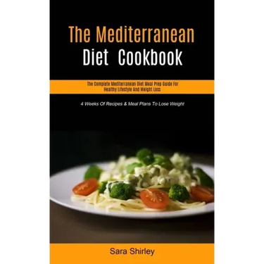 The Mediterranean Diet Cookbook: The Complete Mediterranean Diet Meal Prep Guide For Healthy Lifestyle And Weight Loss (4 Weeks Of Recipes & Meal Plan