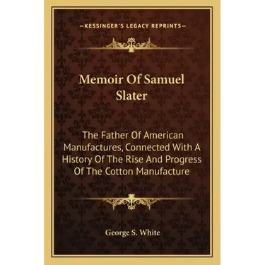 Memoir Of Samuel Slater: The Father Of American Manufactures, Connected With A History Of The Rise And Progress Of The Cotton Manufacture