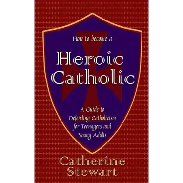 How to Become a Heroic Catholic: A Guide to Defending Catholicism for Teenagers and Young Adults