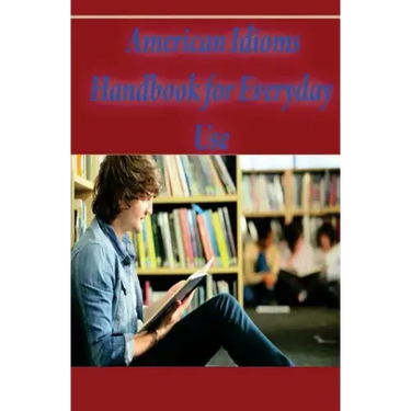 American Idioms Handbook For Everyday Use: American Idioms and Phrases in Dictionary