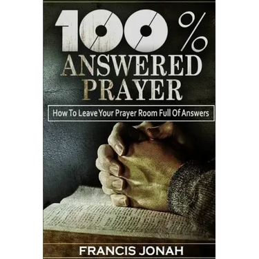 100% Answered Prayer: How To Leave Your Prayer Room Full Of Answers