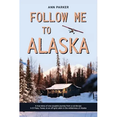 Follow Me to Alaska: A true story of one couple's adventure adjusting from life in a cul-de-sac in El Paso, Texas, to a cabin off-grid in t