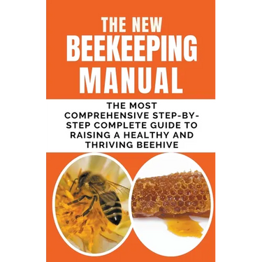 The New BeeKeeping Manual: The Most Comprehensive Step-By-Step Complete Guide To Raising A Healthy and Thriving Beehive