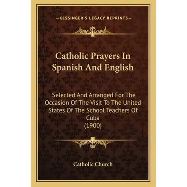 Catholic Prayers In Spanish And English: Selected And Arranged For The Occasion Of The Visit To The United States Of The School Teachers Of Cuba (1900