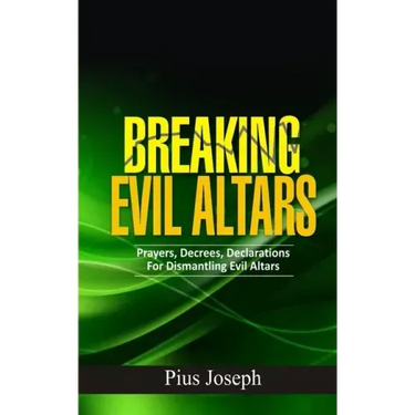 Breaking Evil Altars: Prayers, Decrees, Declarations for Dismantling Evil Altars
