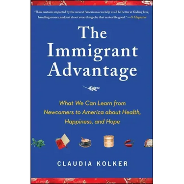 The Immigrant Advantage: What We Can Learn from Newcomers to America about Health, Happiness and Hope