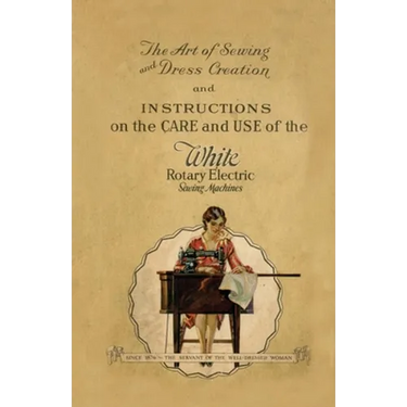 The Art of Sewing and Dress Creation and Instructions on the Care and Use of the White Rotary Electric Sewing Machines