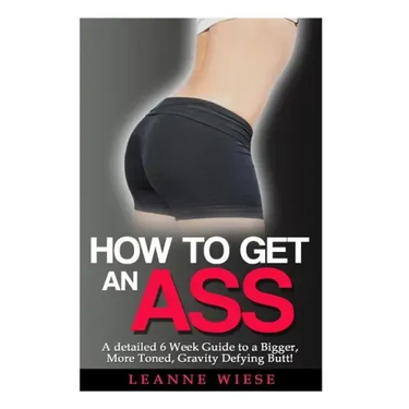 How to Get an Ass: A Detailed 6 Week Guide to a Bigger, More Toned, Gravity Defying Butt!