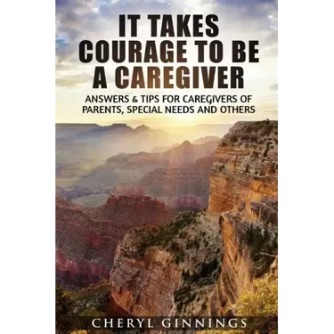 It Takes Courage To Be A Caregiver: Answers & Tips for Caregivers of Parents, Special Needs and Others