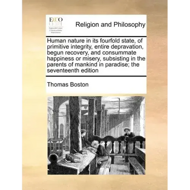 Human Nature in Its Fourfold State, of Primitive Integrity, Entire Depravation, Begun Recovery, and Consummate Happiness or Misery, Subsisting in the