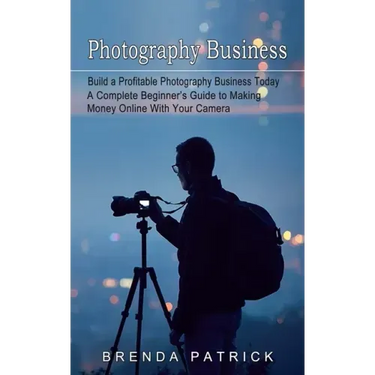 Photography Business: Build a Profitable Photography Business Today (A Complete Beginner's Guide to Making Money Online With Your Camera)