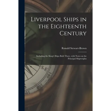 Liverpool Ships in the Eighteenth Century: Including the King's Ships Built There, With Notes on the Principal Shipwrights