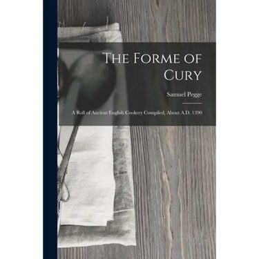 The Forme of Cury: A Roll of Ancient English Cookery Compiled, about A.D. 1390