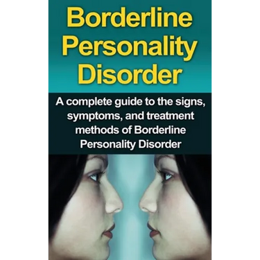 Borderline Personality Disorder: A Complete Guide to the Signs, Symptoms, and Treatment Methods of Borderline Personality Disorder