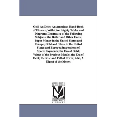 Gold An Debt; An American Hand-Book of Finance, With Over Eighty Tables and Diagrams Illustrative of the Following Subjects: the Dollar and Other Unit