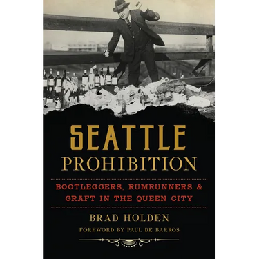 Seattle Prohibition: Bootleggers, Rumrunners & Graft in the Queen City