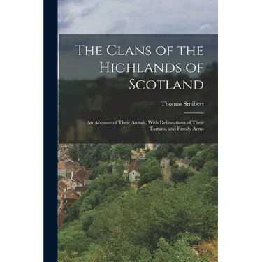 The Clans of the Highlands of Scotland: An Account of Their Annals, With Delineations of Their Tartans, and Family Arms