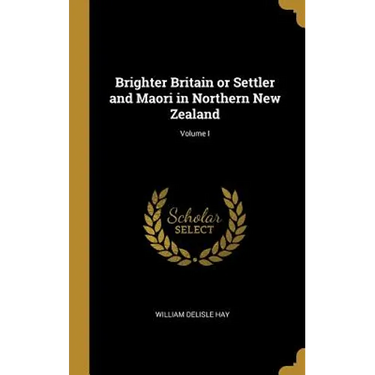 Brighter Britain or Settler and Maori in Northern New Zealand; Volume I