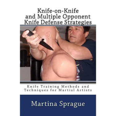 Knife-on-Knife and Multiple Opponent Knife Defense Strategies: Knife Training Methods and Techniques for Martial Artists