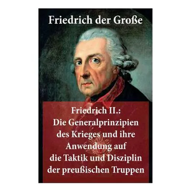 Friedrich II.: Die Generalprinzipien des Krieges und ihre Anwendung auf die Taktik und Disziplin der preußischen Truppen: Friedrich der Große