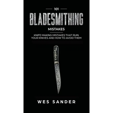 101 Bladesmithing Mistakes: Knife Making Mistakes That Ruin Your Knives and How to Avoid Them
