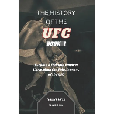 The History of the UFC - Book 1: Forging a Fighting Empire: Unraveling the Epic Journey of the UFC