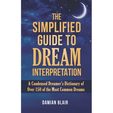 The Simplified Guide To Dream Interpretation: A Condensed Dreamer's Dictionary of Over 150 of the Most Common Dreams