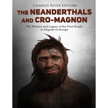 The Neanderthals and Cro-Magnon: The History and Legacy of the First People to Migrate to Europe