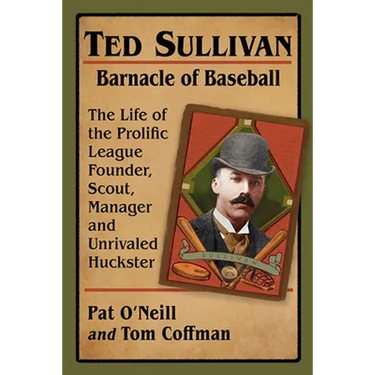 Ted Sullivan, Barnacle of Baseball: The Life of the Prolific League Founder, Scout, Manager and Unrivaled Huckster