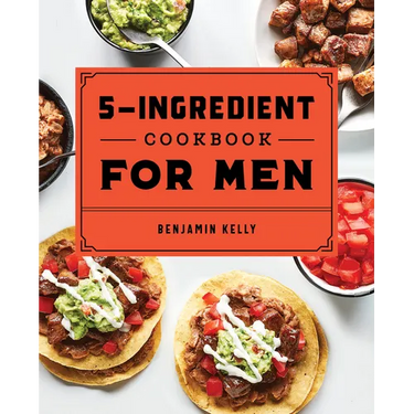 The 5-Ingredient Cookbook for Men: 115 Recipes for Men with Big Appetites and Little Time