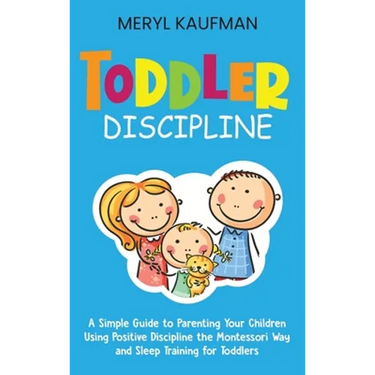 Toddler Discipline: A Simple Guide to Parenting Your Children Using Positive Discipline the Montessori Way and Sleep Training for Toddlers