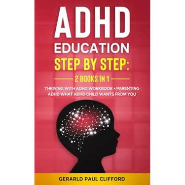 ADHD Education: Step By Step: 2 Books in 1: Thriving With ADHD Workbook + Parenting ADHD What Adhd Child Wants From You