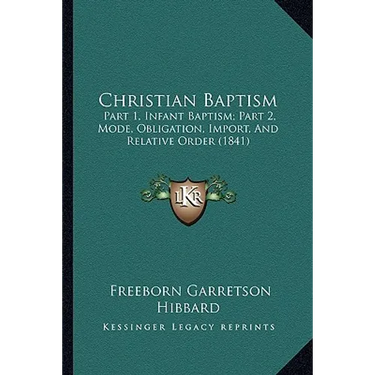 Christian Baptism: Part 1, Infant Baptism; Part 2, Mode, Obligation, Import, And Relative Order (1841)