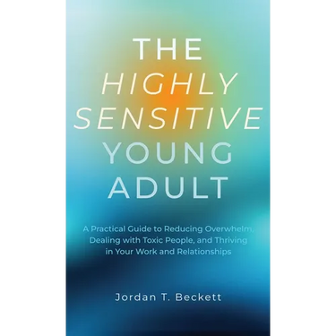 The Highly Sensitive Young Adult: A Practical Guide to Reducing Overwhelm, Dealing with Toxic People, and Thriving in Your Work and Relationships