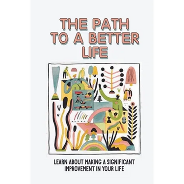 The Path To A Better Life: Learn About Making A Significant Improvement In Your Life: How To Make Knowledge Truly Powerful