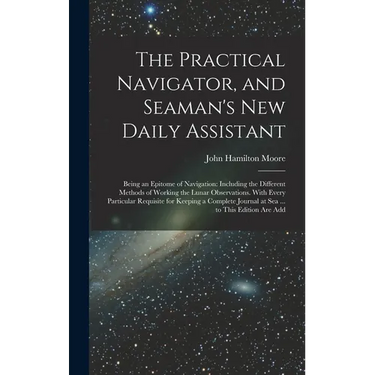 The Practical Navigator, and Seaman's New Daily Assistant: Being an Epitome of Navigation: Including the Different Methods of Working the Lunar Observ