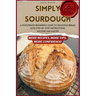 Simply Sourdough: A Foolproof Beginner's Guide to Delicious Bread, with Step-by-Step Instructions Anyone Can Master