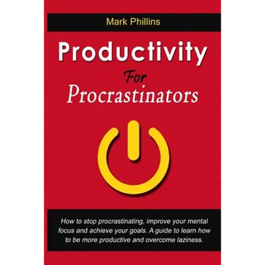 Productivity For Procrastinators: How To Stop Procrastinating, Improve Your Mental Focus And Achieve Your Goals. A Guide To Learn How To Be More Produ