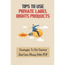 Tips To Use Private Label Rights Products: Strategies To Get Started And Earn Money With PLR: How To Sell Plr Products