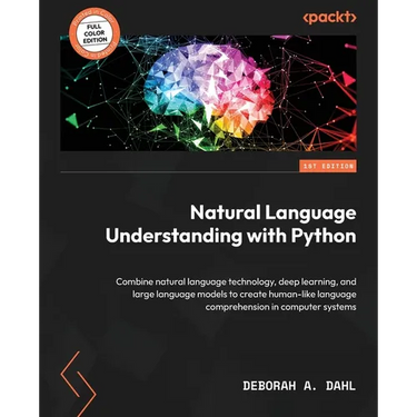 Natural Language Understanding with Python: Combine natural language technology, deep learning, and large language models to create human-like languag