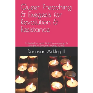 Queer Preaching & Exegesis for Revolution & Resistance: Collected Sermons, Bible Commentaries, & Liturgies of Donovan Ackley III, Ph.D.