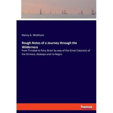 Rough Notes of a Journey through the Wilderness: from Trinidad to Para, Brazil by way of the Great Cataracts of the Orinoco, Atabapo and rio Negro