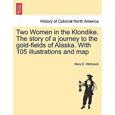 Two Women in the Klondike. The story of a journey to the gold-fields of Alaska. With 105 illustrations and map