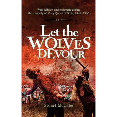Let the Wolves Devour: War, religion and espionage during the minority of Mary Queen of Scots, 1542-1560