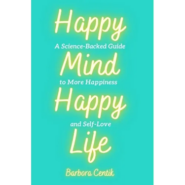 Happy Mind, Happy Life: A Science-Backed Guide to More Happiness and Self-Love