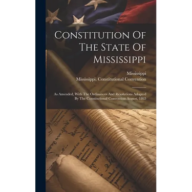 Constitution Of The State Of Mississippi: As Amended, With The Ordinances And Resolutions Adopted By The Constitutional Convention August, 1865