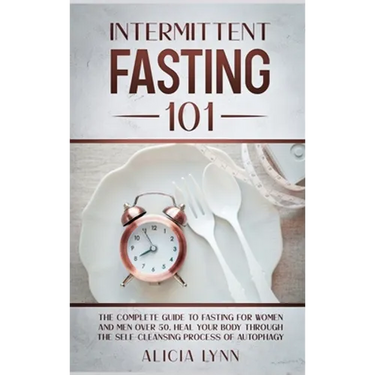 Intermittent Fasting 101: The Complete Guide to Fasting for Women and Men Over 50. Heal Your Body Through the Self-Cleansing Process of Autophagy